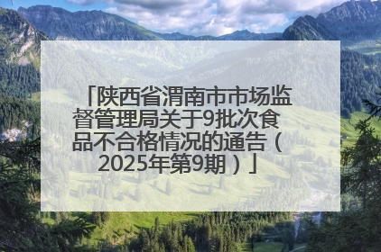 陕西省渭南市市场监督管理局关于9批次食品不合格情况的通告（2025年第9期）
